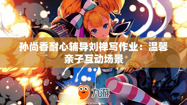 孙尚香耐心辅导刘禅写作业：温馨亲子互动场景