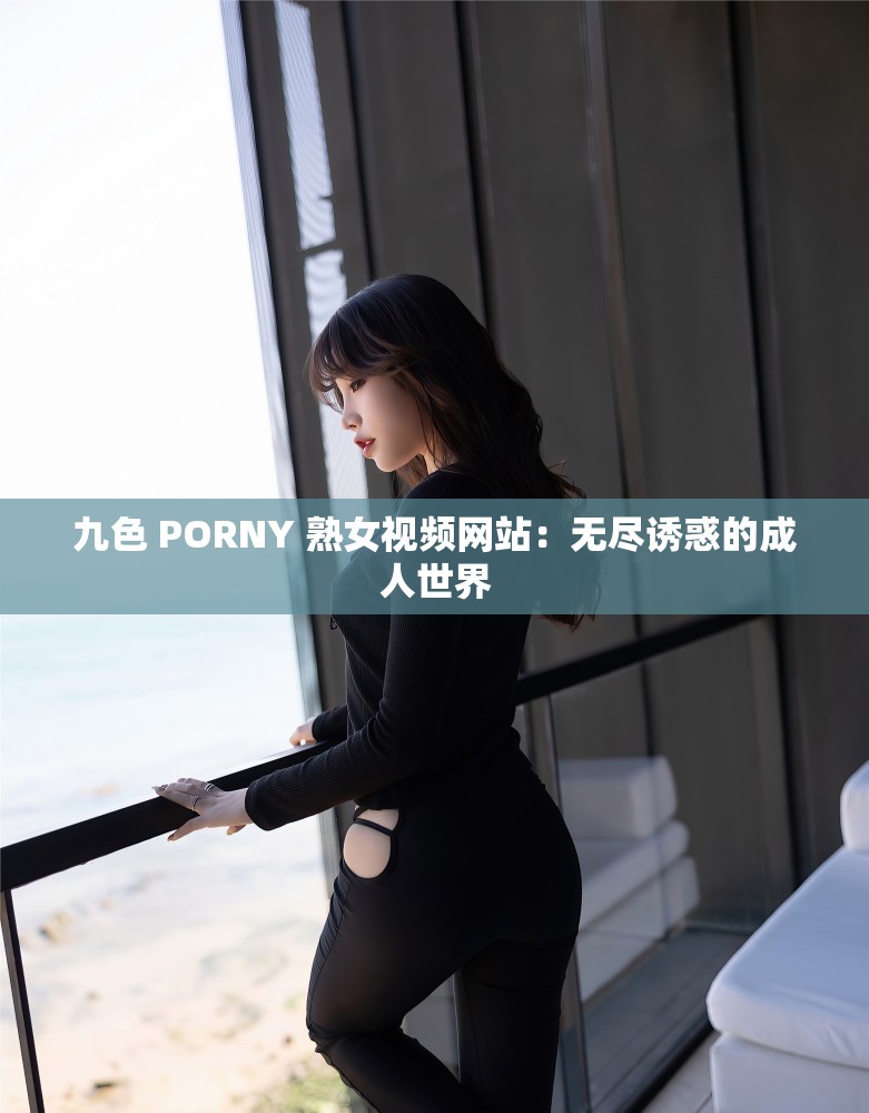 九色 PORNY 熟女视频网站：无尽诱惑的成人世界