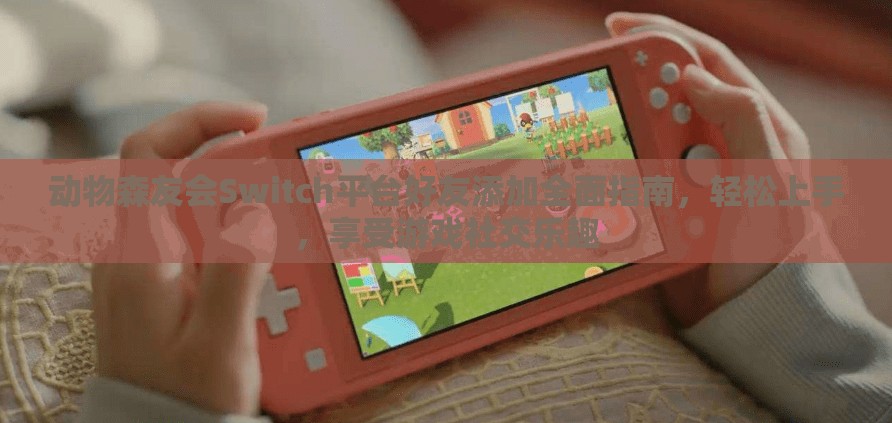 动物森友会Switch平台好友添加全面指南，轻松上手，享受游戏社交乐趣