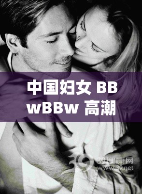 中国妇女 BBwBBw 高潮：探索女性性愉悦的奥秘