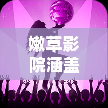 嫩草影院涵盖各类电影电视剧动漫综艺等丰富资源精彩呈现