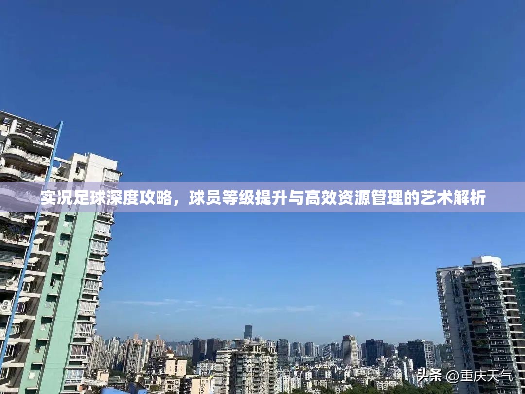 实况足球深度攻略，球员等级提升与高效资源管理的艺术解析
