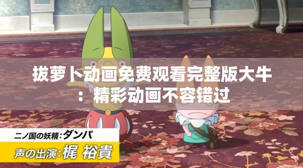 拔萝卜动画免费观看完整版大牛：精彩动画不容错过