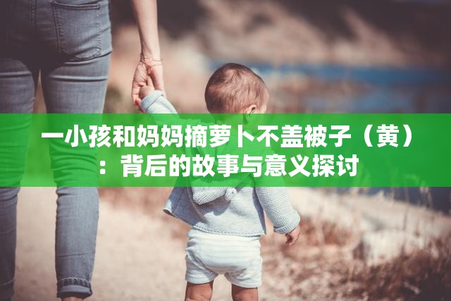 一小孩和妈妈摘萝卜不盖被子（黄）：背后的故事与意义探讨