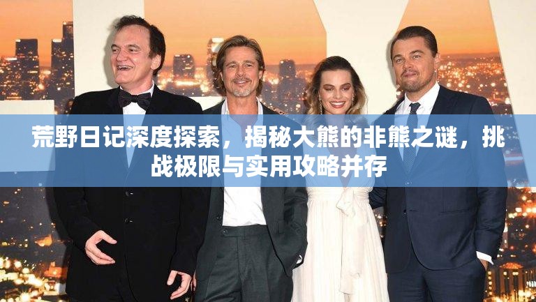 荒野日记深度探索，揭秘大熊的非熊之谜，挑战极限与实用攻略并存