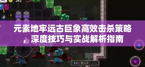 元素地牢远古巨象高效击杀策略，深度技巧与实战解析指南