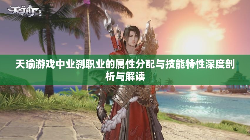 天谕游戏中业刹职业的属性分配与技能特性深度剖析与解读