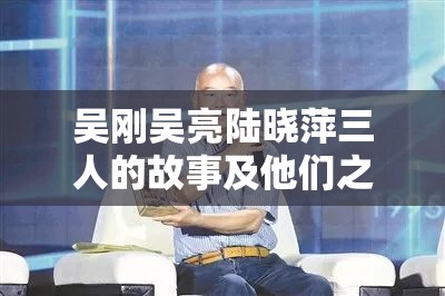 吴刚吴亮陆晓萍三人的故事及他们之间的奇妙联系