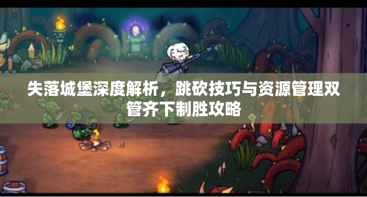 失落城堡深度解析，跳砍技巧与资源管理双管齐下制胜攻略