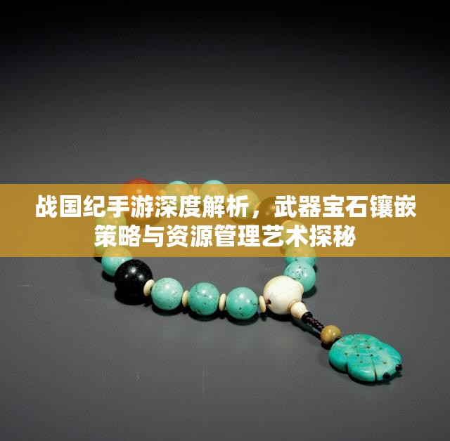 战国纪手游深度解析，武器宝石镶嵌策略与资源管理艺术探秘
