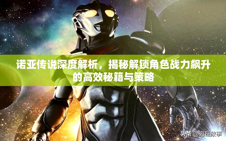 诺亚传说深度解析，揭秘解锁角色战力飙升的高效秘籍与策略