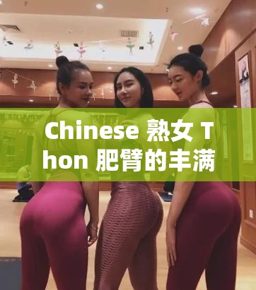 Chinese 熟女 Thon 肥臂的丰满魅力：探寻成熟女性的别样风情