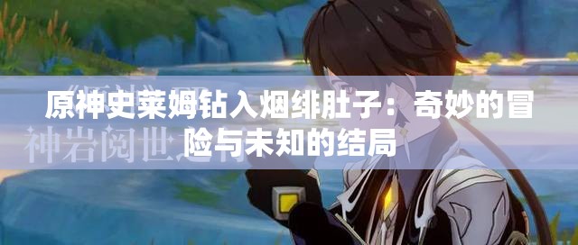 原神史莱姆钻入烟绯肚子：奇妙的冒险与未知的结局