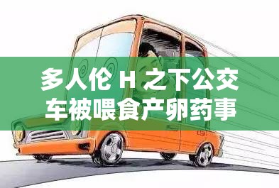 多人伦 H 之下公交车被喂食产卵药事件剖析