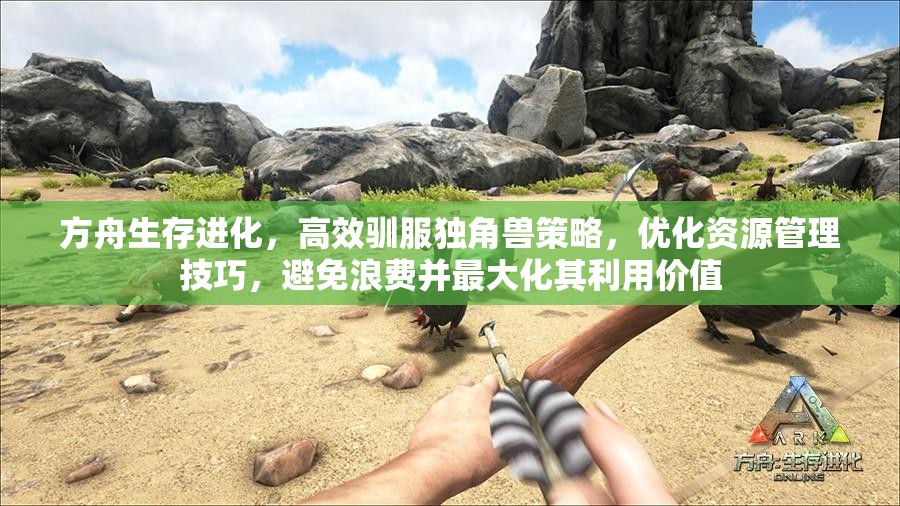 方舟生存进化，高效驯服独角兽策略，优化资源管理技巧，避免浪费并最大化其利用价值