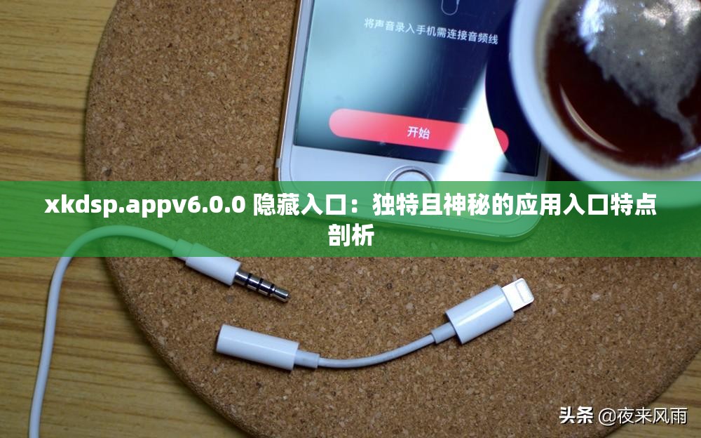 xkdsp.appv6.0.0 隐藏入口：独特且神秘的应用入口特点剖析