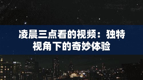凌晨三点看的视频：独特视角下的奇妙体验