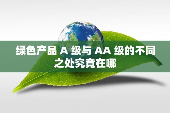 绿色产品 A 级与 AA 级的不同之处究竟在哪
