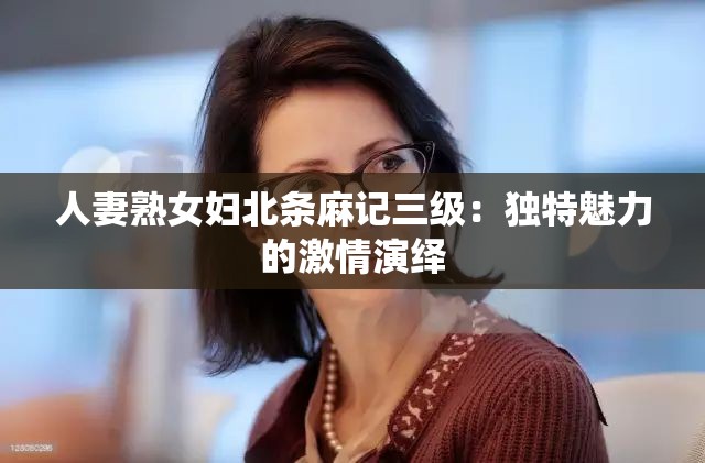 人妻熟女妇北条麻记三级：独特魅力的激情演绎