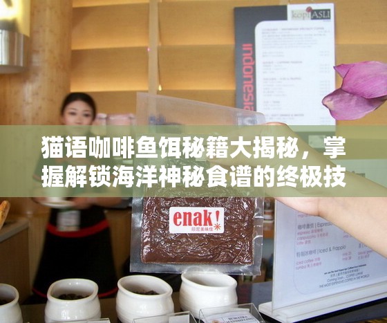猫语咖啡鱼饵秘籍大揭秘，掌握解锁海洋神秘食谱的终极技巧
