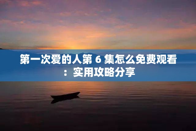 第一次爱的人第 6 集怎么免费观看：实用攻略分享