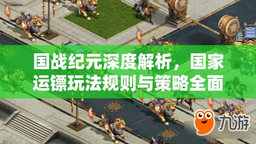 国战纪元深度解析，国家运镖玩法规则与策略全面介绍