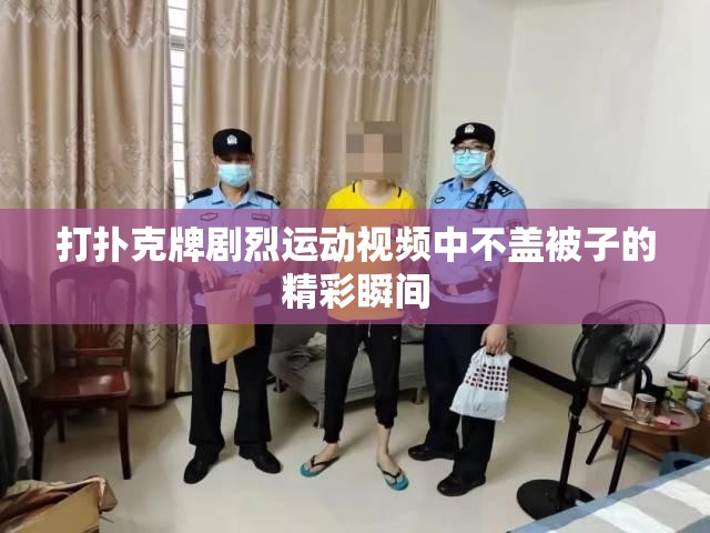 打扑克牌剧烈运动视频中不盖被子的精彩瞬间