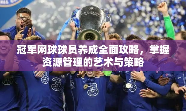 冠军网球球员养成全面攻略，掌握资源管理的艺术与策略