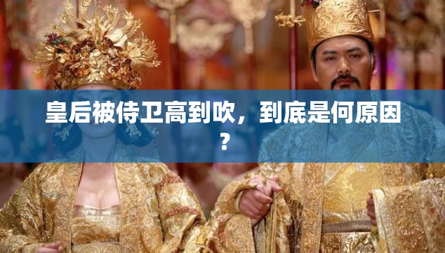 皇后被侍卫高到吹，到底是何原因？
