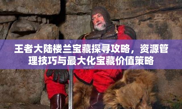 王者大陆楼兰宝藏探寻攻略，资源管理技巧与最大化宝藏价值策略