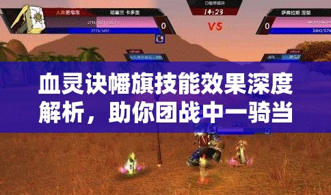 血灵诀幡旗技能效果深度解析，助你团战中一骑当千，称霸战场