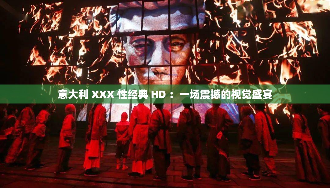 意大利 XXX 性经典 HD ：一场震撼的视觉盛宴