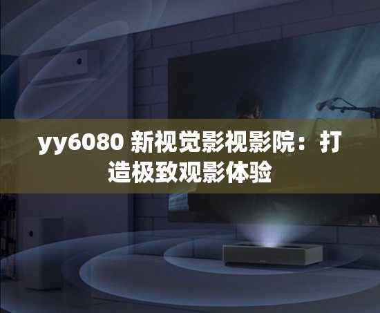 yy6080 新视觉影视影院：打造极致观影体验