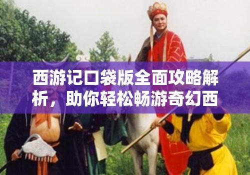 西游记口袋版全面攻略解析，助你轻松畅游奇幻西游世界，掌握游戏精髓