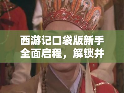 西游记口袋版新手全面启程，解锁并探索取经路上的必备秘籍与攻略