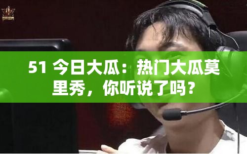 51 今日大瓜：热门大瓜莫里秀，你听说了吗？