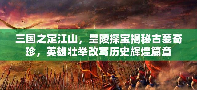 三国之定江山，皇陵探宝揭秘古墓奇珍，英雄壮举改写历史辉煌篇章