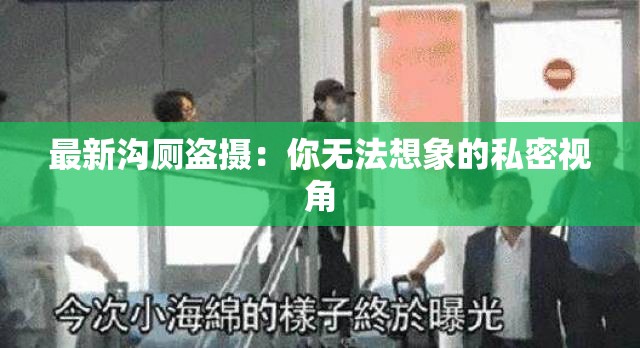 最新沟厕盗摄：你无法想象的私密视角