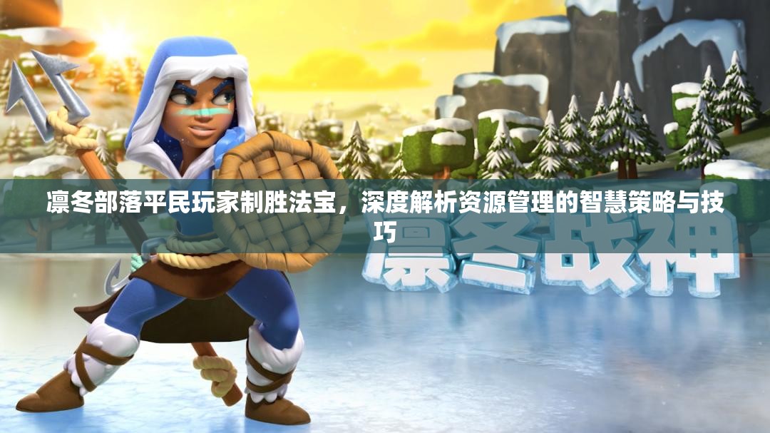 凛冬部落平民玩家制胜法宝，深度解析资源管理的智慧策略与技巧