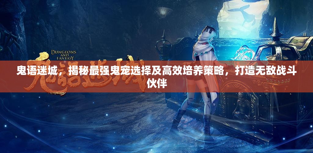 鬼语迷城，揭秘最强鬼宠选择及高效培养策略，打造无敌战斗伙伴
