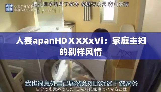 人妻apanHDⅩXXx∨i：家庭主妇的别样风情