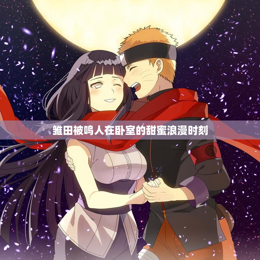 雏田被鸣人在卧室的甜蜜浪漫时刻