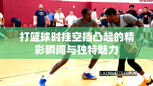 打篮球时挂空挡凸起的精彩瞬间与独特魅力