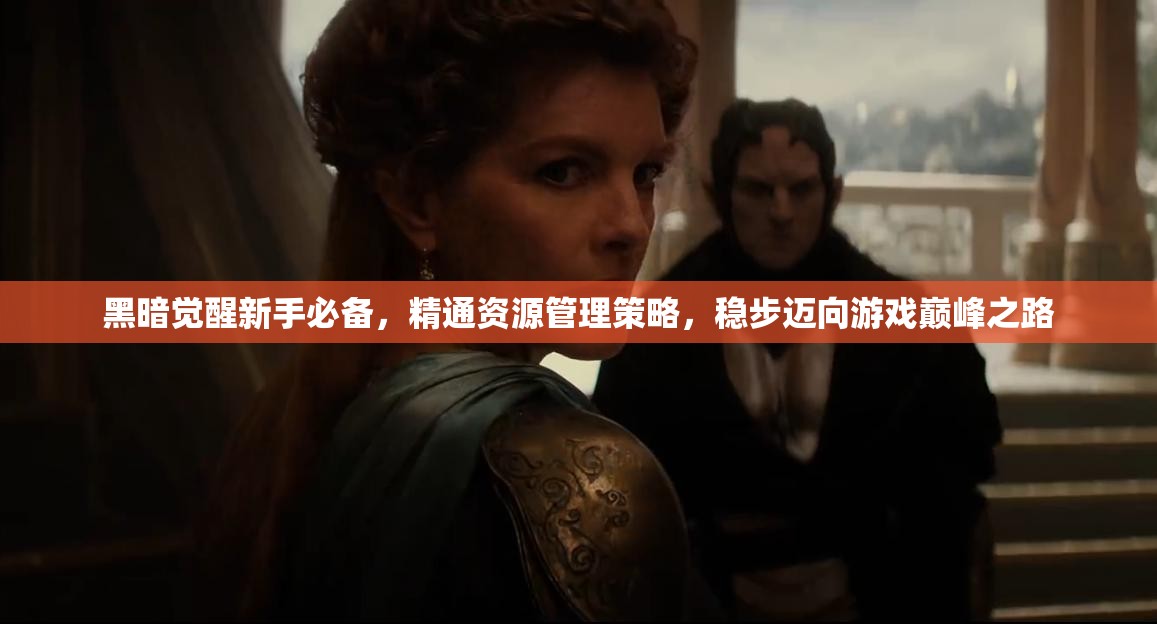 黑暗觉醒新手必备，精通资源管理策略，稳步迈向游戏巅峰之路