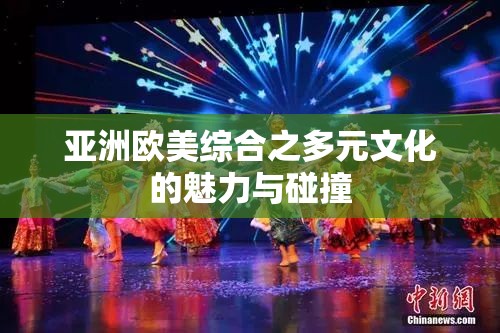亚洲欧美综合之多元文化的魅力与碰撞