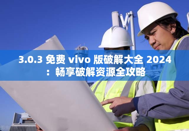 3.0.3 免费 vivo 版破解大全 2024：畅享破解资源全攻略