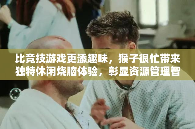 比竞技游戏更添趣味，猴子很忙带来独特休闲烧脑体验，彰显资源管理智慧