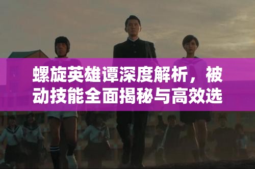 螺旋英雄谭深度解析，被动技能全面揭秘与高效选择攻略