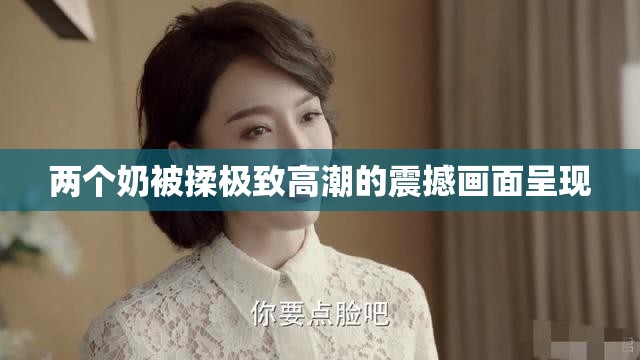 两个奶被揉极致高潮的震撼画面呈现