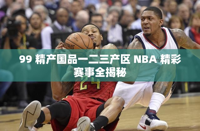 99 精产国品一二三产区 NBA 精彩赛事全揭秘
